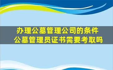 办理公墓管理公司的条件 公墓管理员证书需要考取吗